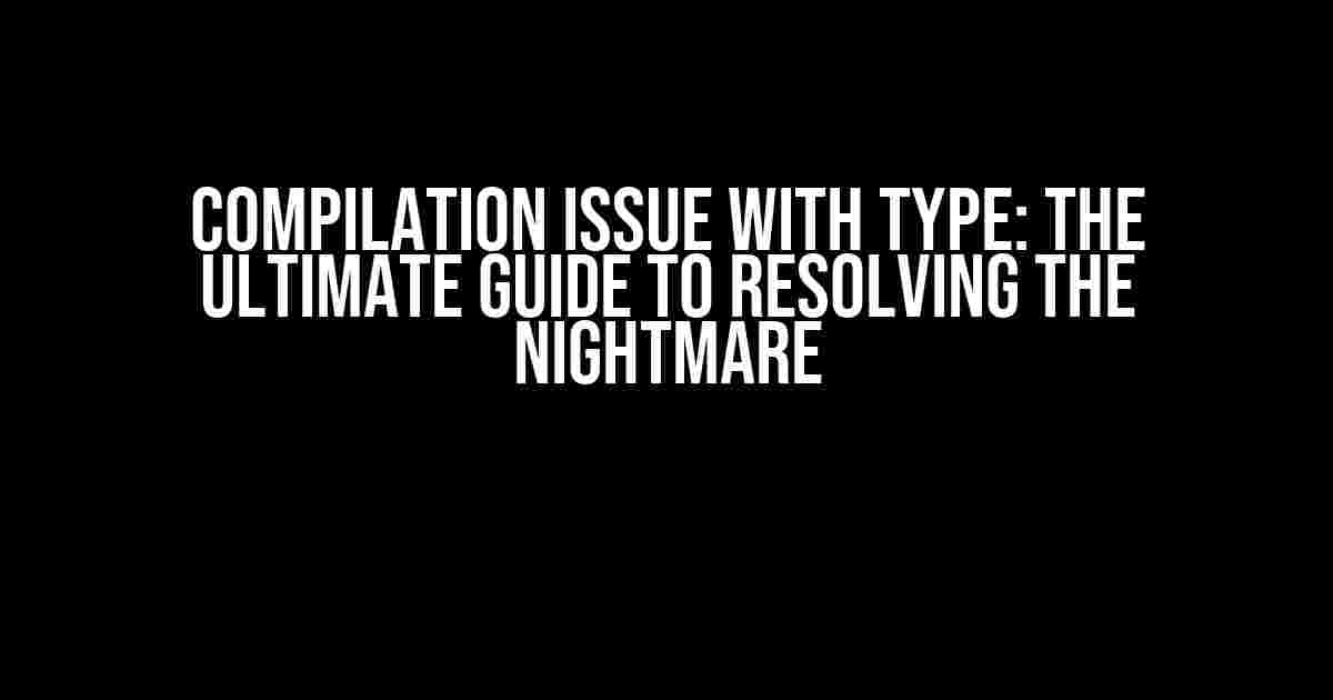 Compilation Issue with Type: The Ultimate Guide to Resolving the Nightmare