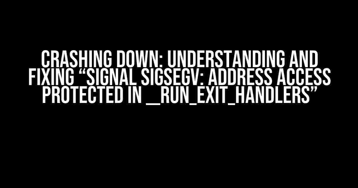 Crashing Down: Understanding and Fixing “Signal SIGSEGV: Address Access Protected in __run_exit_handlers”