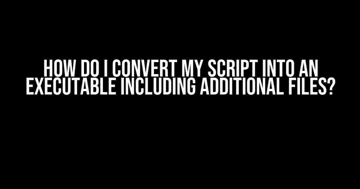 How do I convert my script into an executable including additional files?