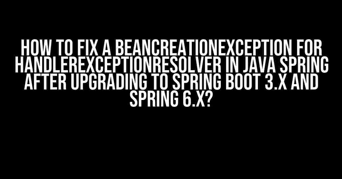 How to Fix a BeanCreationException for handlerExceptionResolver in Java Spring after Upgrading to Spring Boot 3.x and Spring 6.x?