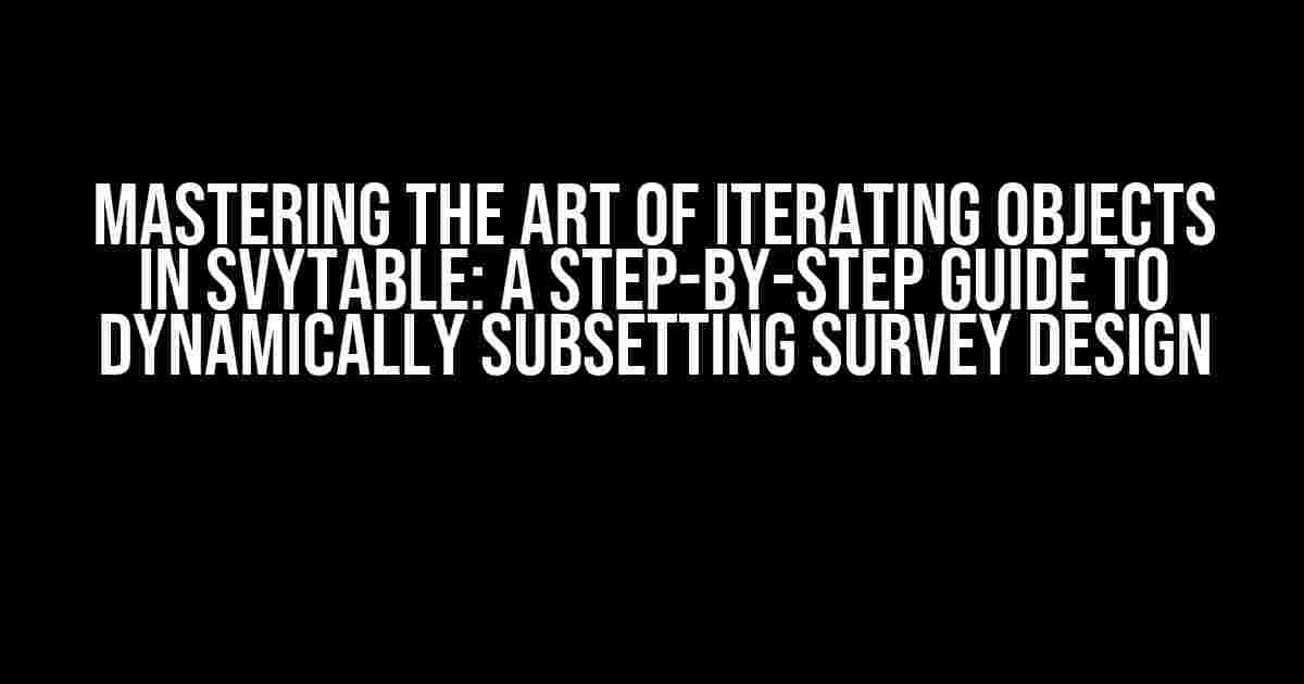 Mastering the Art of Iterating Objects in svytable: A Step-by-Step Guide to Dynamically Subsetting Survey Design