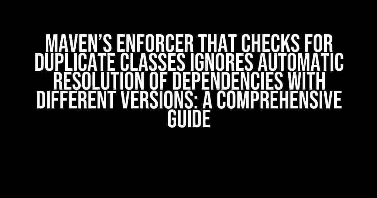 Maven’s Enforcer That Checks for Duplicate Classes Ignores Automatic Resolution of Dependencies with Different Versions: A Comprehensive Guide