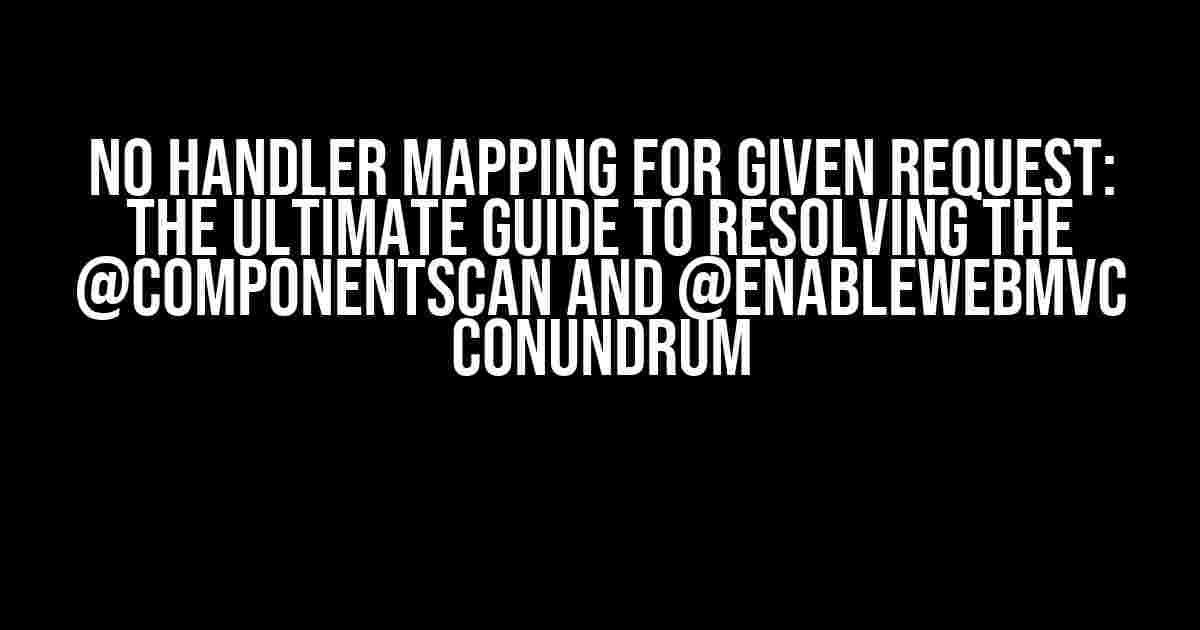 No Handler Mapping for Given Request: The Ultimate Guide to Resolving the @ComponentScan and @EnableWebMvc Conundrum