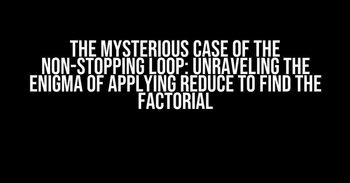 The Mysterious Case of the Non-Stopping Loop: Unraveling the Enigma of Applying Reduce to Find the Factorial